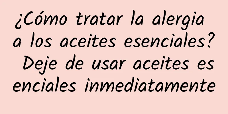 ¿Cómo tratar la alergia a los aceites esenciales? Deje de usar aceites esenciales inmediatamente