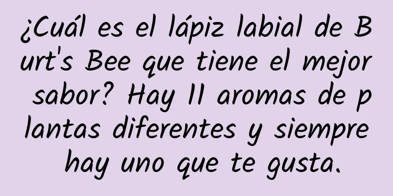 ¿Cuál es el lápiz labial de Burt's Bee que tiene el mejor sabor? Hay 11 aromas de plantas diferentes y siempre hay uno que te gusta.