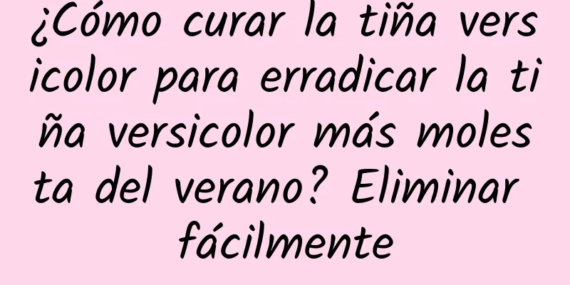¿Cómo curar la tiña versicolor para erradicar la tiña versicolor más molesta del verano? Eliminar fácilmente