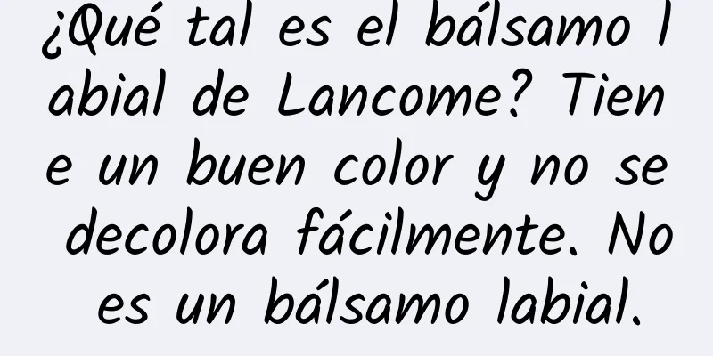 ¿Qué tal es el bálsamo labial de Lancome? Tiene un buen color y no se decolora fácilmente. No es un bálsamo labial.