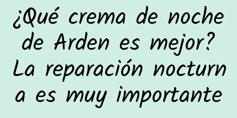 ¿Qué crema de noche de Arden es mejor? La reparación nocturna es muy importante