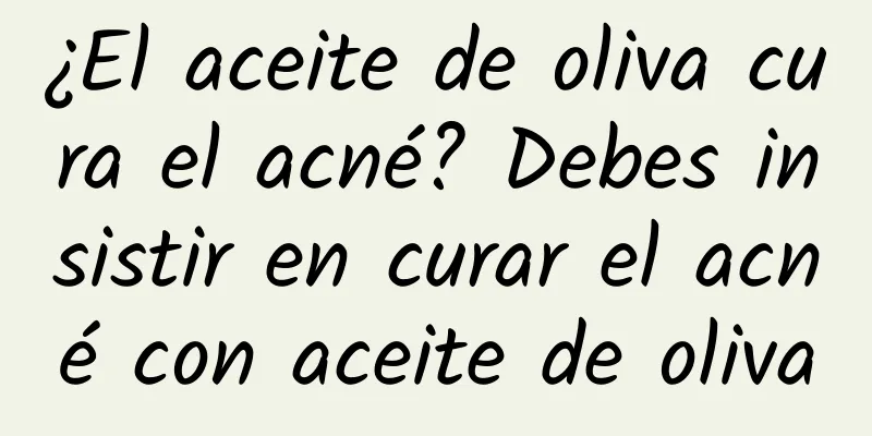 ¿El aceite de oliva cura el acné? Debes insistir en curar el acné con aceite de oliva