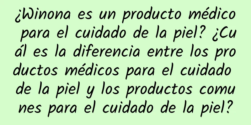 ¿Winona es un producto médico para el cuidado de la piel? ¿Cuál es la diferencia entre los productos médicos para el cuidado de la piel y los productos comunes para el cuidado de la piel?