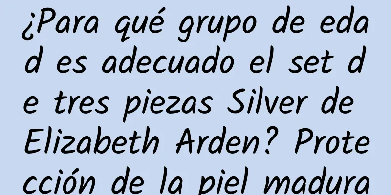 ¿Para qué grupo de edad es adecuado el set de tres piezas Silver de Elizabeth Arden? Protección de la piel madura