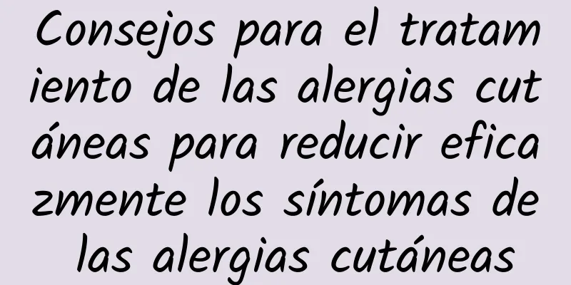 Consejos para el tratamiento de las alergias cutáneas para reducir eficazmente los síntomas de las alergias cutáneas