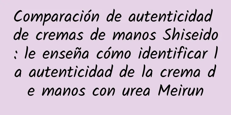 Comparación de autenticidad de cremas de manos Shiseido: le enseña cómo identificar la autenticidad de la crema de manos con urea Meirun