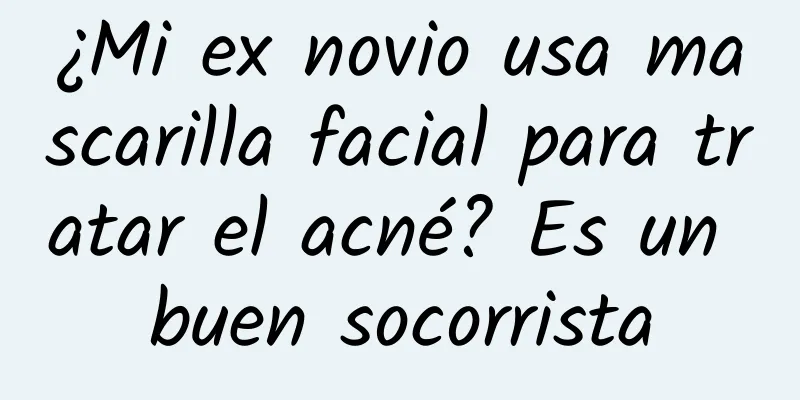 ¿Mi ex novio usa mascarilla facial para tratar el acné? Es un buen socorrista