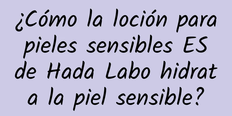 ¿Cómo la loción para pieles sensibles ES de Hada Labo hidrata la piel sensible?