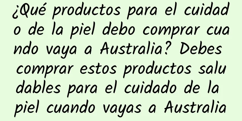 ¿Qué productos para el cuidado de la piel debo comprar cuando vaya a Australia? Debes comprar estos productos saludables para el cuidado de la piel cuando vayas a Australia