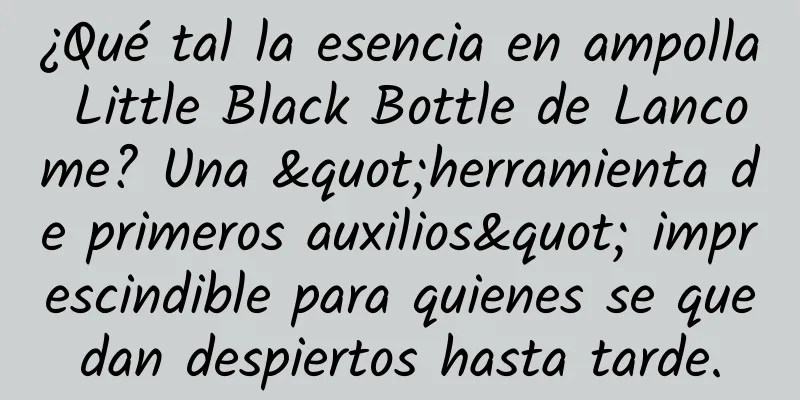 ¿Qué tal la esencia en ampolla Little Black Bottle de Lancome? Una "herramienta de primeros auxilios" imprescindible para quienes se quedan despiertos hasta tarde.