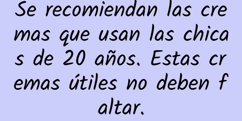 Se recomiendan las cremas que usan las chicas de 20 años. Estas cremas útiles no deben faltar.