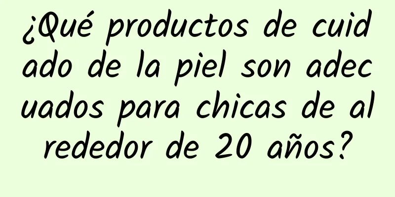 ¿Qué productos de cuidado de la piel son adecuados para chicas de alrededor de 20 años?