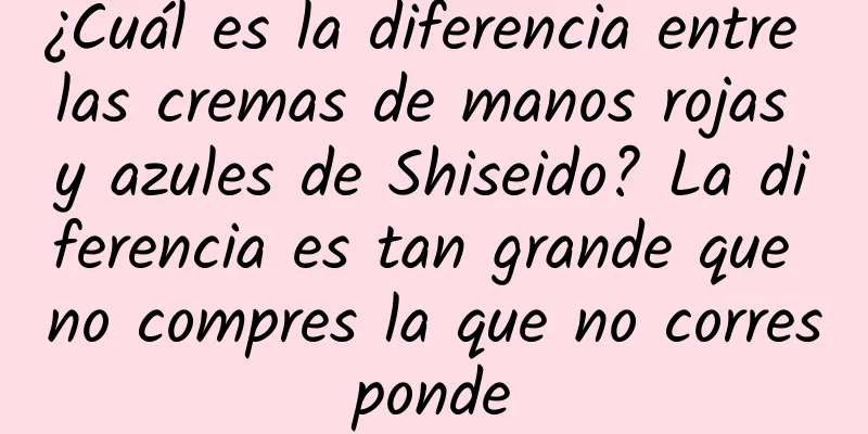 ¿Cuál es la diferencia entre las cremas de manos rojas y azules de Shiseido? La diferencia es tan grande que no compres la que no corresponde