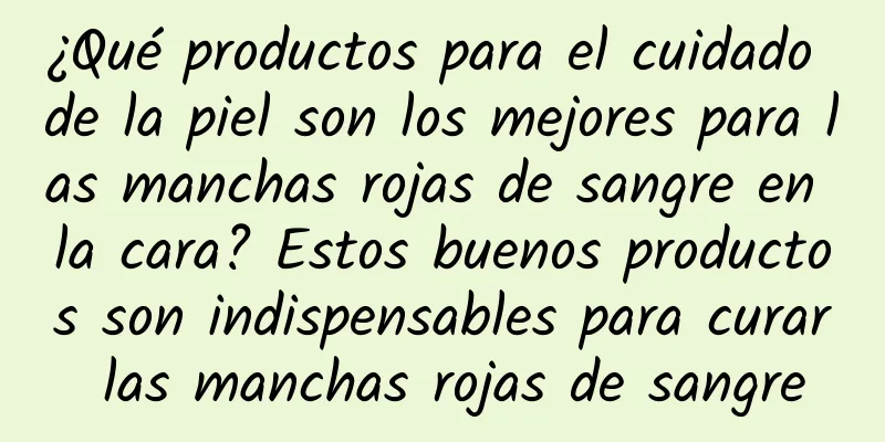 ¿Qué productos para el cuidado de la piel son los mejores para las manchas rojas de sangre en la cara? Estos buenos productos son indispensables para curar las manchas rojas de sangre