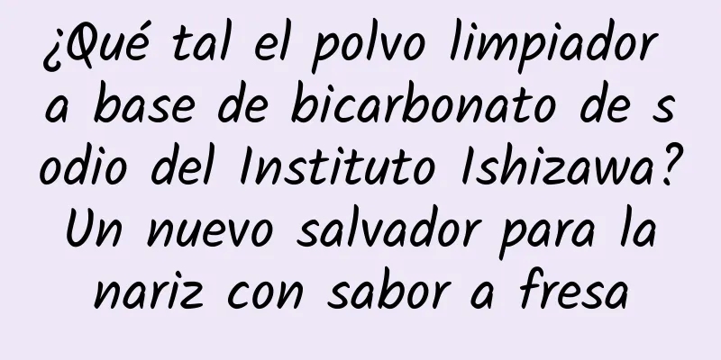 ¿Qué tal el polvo limpiador a base de bicarbonato de sodio del Instituto Ishizawa? Un nuevo salvador para la nariz con sabor a fresa