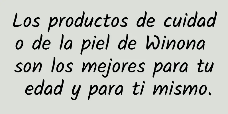 Los productos de cuidado de la piel de Winona son los mejores para tu edad y para ti mismo.