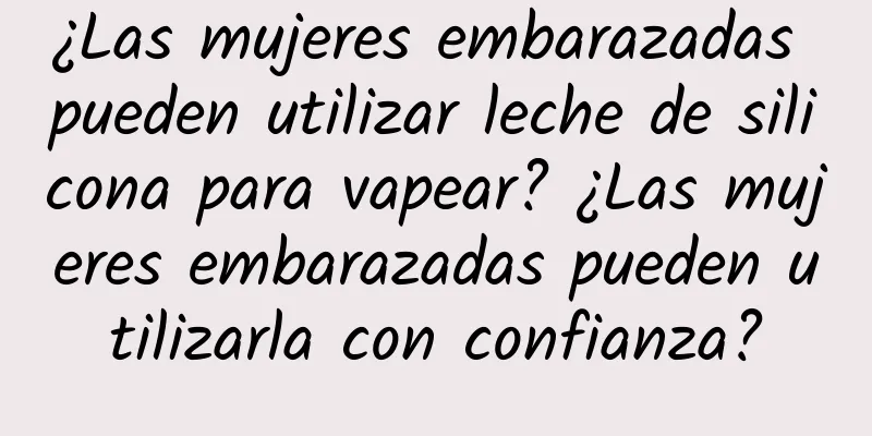 ¿Las mujeres embarazadas pueden utilizar leche de silicona para vapear? ¿Las mujeres embarazadas pueden utilizarla con confianza?