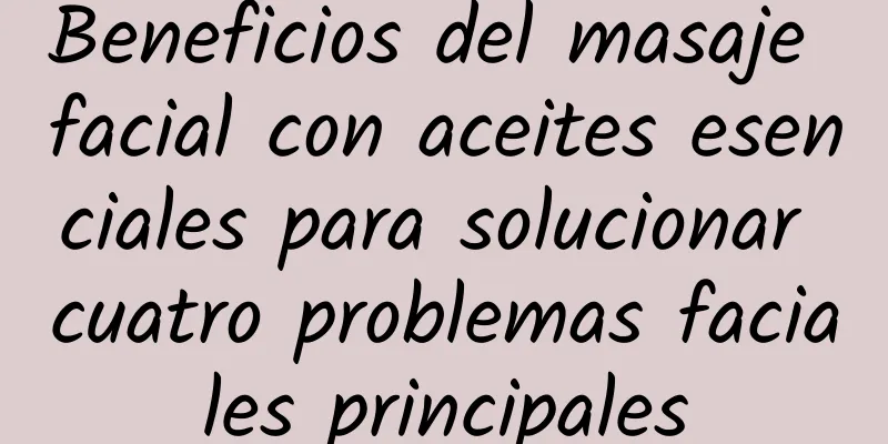 Beneficios del masaje facial con aceites esenciales para solucionar cuatro problemas faciales principales