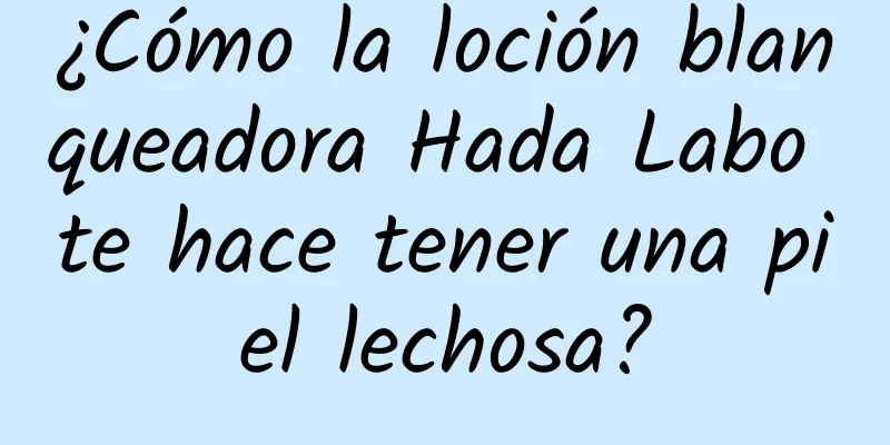 ¿Cómo la loción blanqueadora Hada Labo te hace tener una piel lechosa?