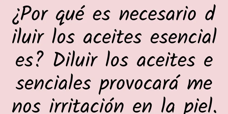 ¿Por qué es necesario diluir los aceites esenciales? Diluir los aceites esenciales provocará menos irritación en la piel.