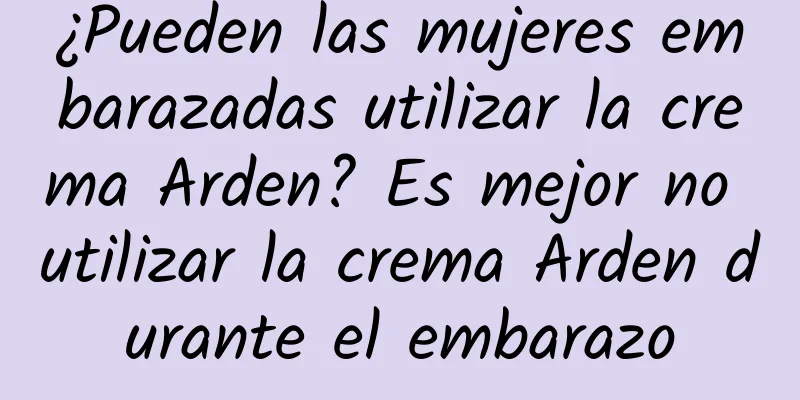 ¿Pueden las mujeres embarazadas utilizar la crema Arden? Es mejor no utilizar la crema Arden durante el embarazo