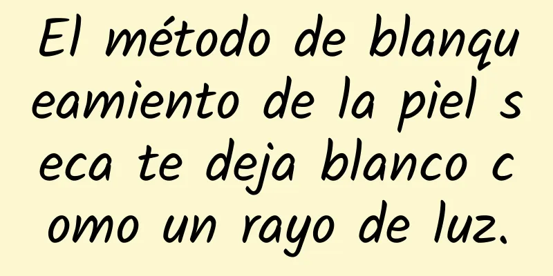 El método de blanqueamiento de la piel seca te deja blanco como un rayo de luz.