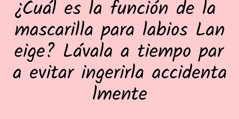 ¿Cuál es la función de la mascarilla para labios Laneige? Lávala a tiempo para evitar ingerirla accidentalmente