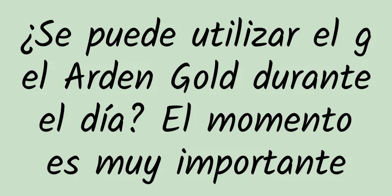 ¿Se puede utilizar el gel Arden Gold durante el día? El momento es muy importante