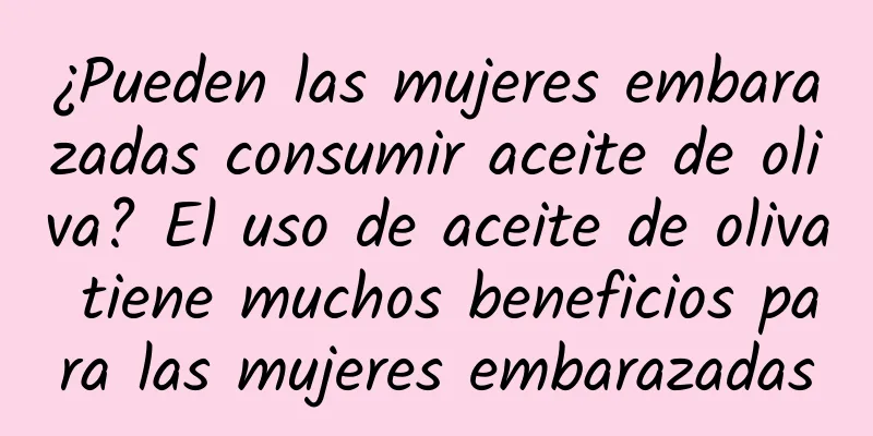 ¿Pueden las mujeres embarazadas consumir aceite de oliva? El uso de aceite de oliva tiene muchos beneficios para las mujeres embarazadas