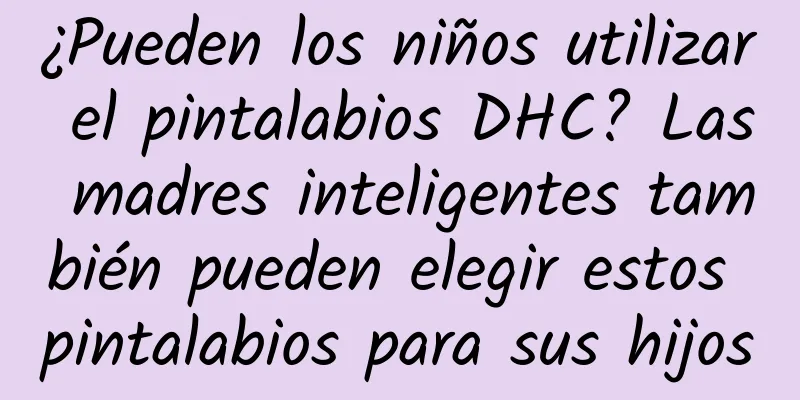 ¿Pueden los niños utilizar el pintalabios DHC? Las madres inteligentes también pueden elegir estos pintalabios para sus hijos