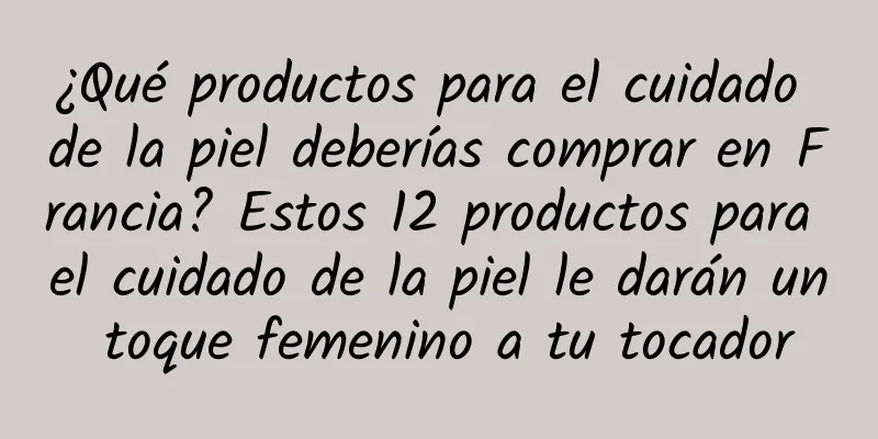 ¿Qué productos para el cuidado de la piel deberías comprar en Francia? Estos 12 productos para el cuidado de la piel le darán un toque femenino a tu tocador