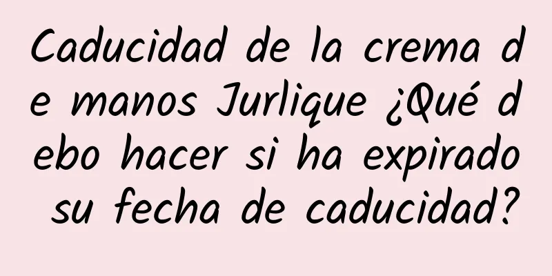 Caducidad de la crema de manos Jurlique ¿Qué debo hacer si ha expirado su fecha de caducidad?