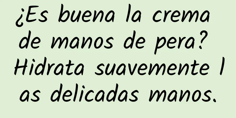 ¿Es buena la crema de manos de pera? Hidrata suavemente las delicadas manos.