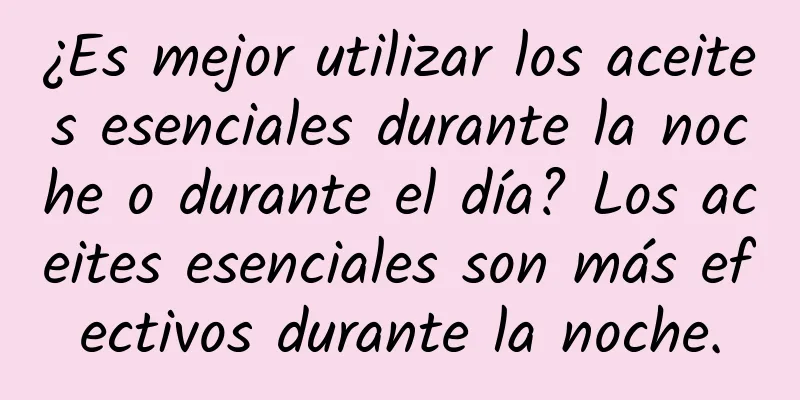 ¿Es mejor utilizar los aceites esenciales durante la noche o durante el día? Los aceites esenciales son más efectivos durante la noche.