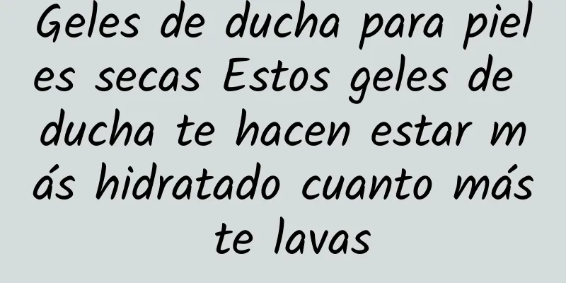 Geles de ducha para pieles secas Estos geles de ducha te hacen estar más hidratado cuanto más te lavas