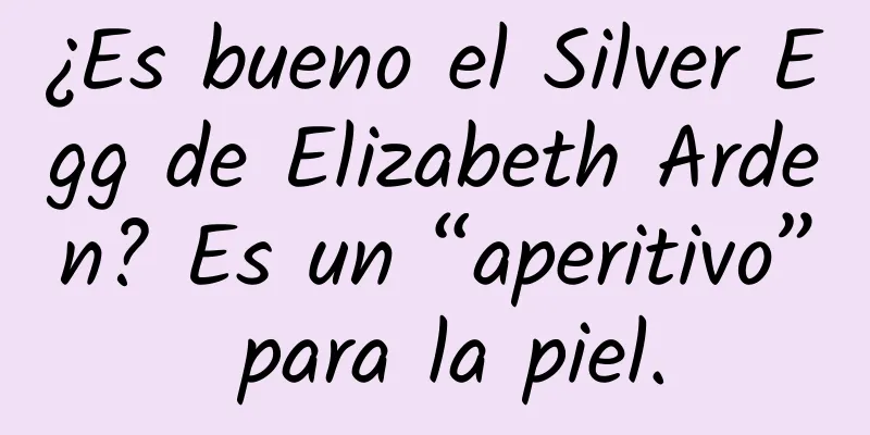 ¿Es bueno el Silver Egg de Elizabeth Arden? Es un “aperitivo” para la piel.