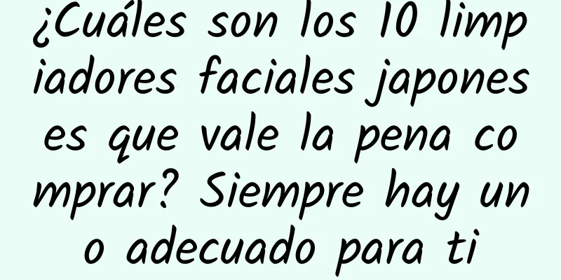 ¿Cuáles son los 10 limpiadores faciales japoneses que vale la pena comprar? Siempre hay uno adecuado para ti