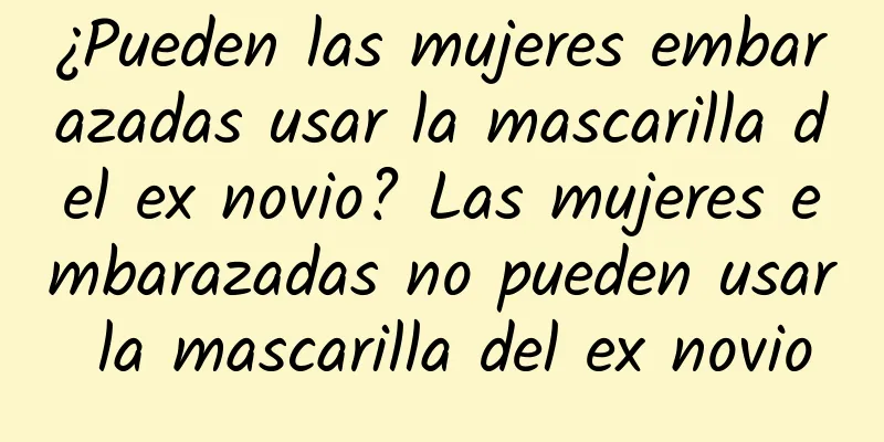 ¿Pueden las mujeres embarazadas usar la mascarilla del ex novio? Las mujeres embarazadas no pueden usar la mascarilla del ex novio