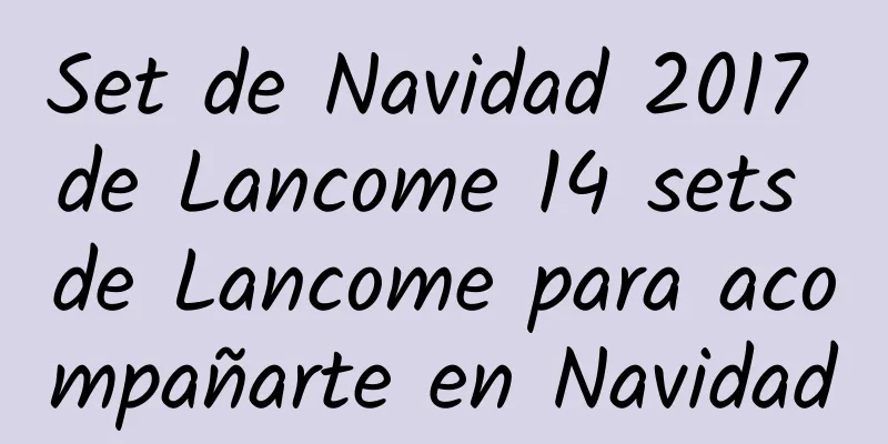 Set de Navidad 2017 de Lancome 14 sets de Lancome para acompañarte en Navidad