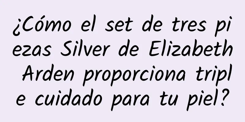 ¿Cómo el set de tres piezas Silver de Elizabeth Arden proporciona triple cuidado para tu piel?