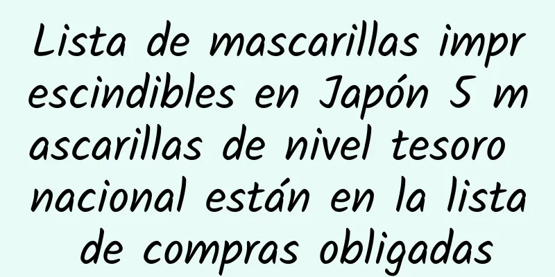 Lista de mascarillas imprescindibles en Japón 5 mascarillas de nivel tesoro nacional están en la lista de compras obligadas