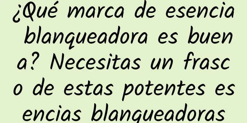 ¿Qué marca de esencia blanqueadora es buena? Necesitas un frasco de estas potentes esencias blanqueadoras