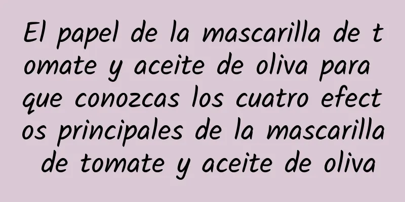 El papel de la mascarilla de tomate y aceite de oliva para que conozcas los cuatro efectos principales de la mascarilla de tomate y aceite de oliva