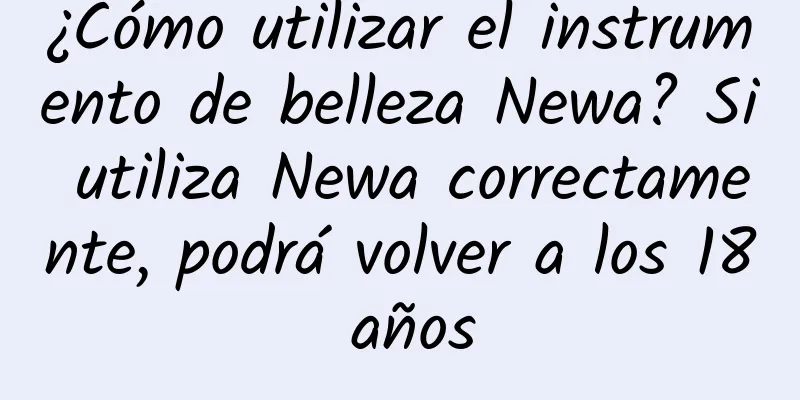 ¿Cómo utilizar el instrumento de belleza Newa? Si utiliza Newa correctamente, podrá volver a los 18 años