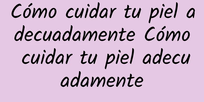 Cómo cuidar tu piel adecuadamente Cómo cuidar tu piel adecuadamente