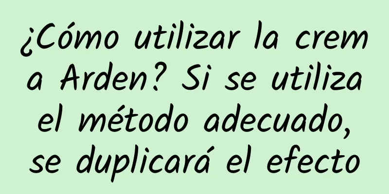 ¿Cómo utilizar la crema Arden? Si se utiliza el método adecuado, se duplicará el efecto