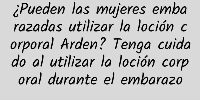 ¿Pueden las mujeres embarazadas utilizar la loción corporal Arden? Tenga cuidado al utilizar la loción corporal durante el embarazo