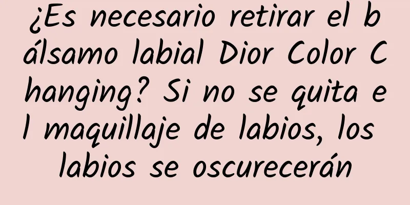 ¿Es necesario retirar el bálsamo labial Dior Color Changing? Si no se quita el maquillaje de labios, los labios se oscurecerán