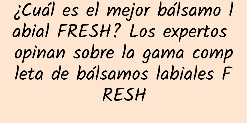 ¿Cuál es el mejor bálsamo labial FRESH? Los expertos opinan sobre la gama completa de bálsamos labiales FRESH