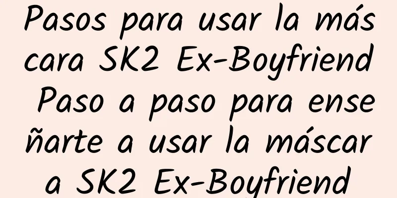 Pasos para usar la máscara SK2 Ex-Boyfriend Paso a paso para enseñarte a usar la máscara SK2 Ex-Boyfriend